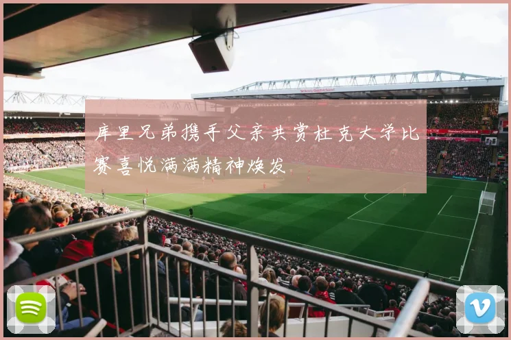 库里兄弟携手父亲共赏杜克大学比赛喜悦满满精神焕发