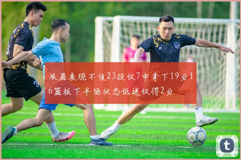 浓眉表现不佳23投仅7中拿下19分16篮板下半场状态低迷仅得2分