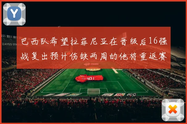 巴西队希望拉菲尼亚在晋级后16强战复出预计伤缺两周的他将重返赛场