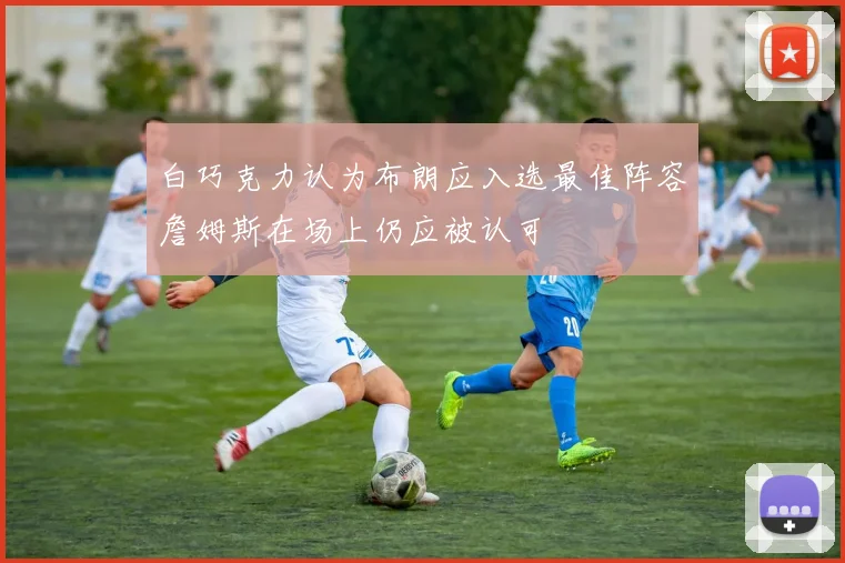 白巧克力认为布朗应入选最佳阵容詹姆斯在场上仍应被认可