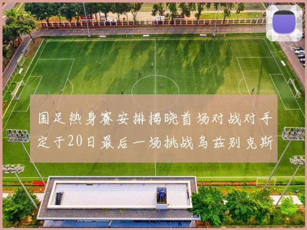 国足热身赛安排揭晓首场对战对手定于20日最后一场挑战乌兹别克斯坦