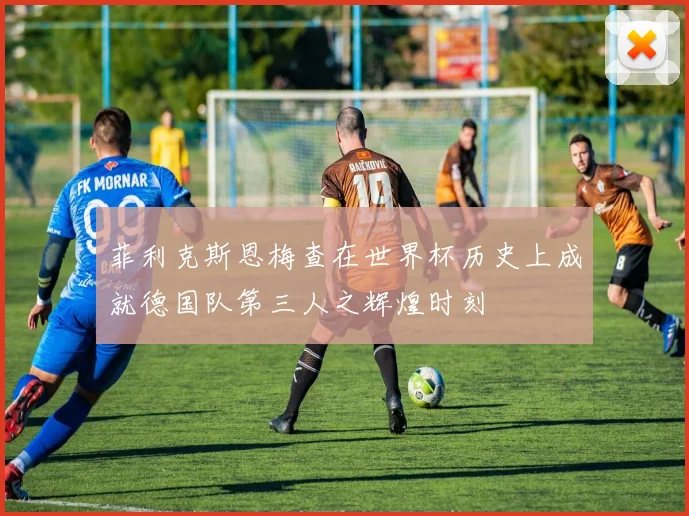 菲利克斯恩梅查在世界杯历史上成就德国队第三人之辉煌时刻