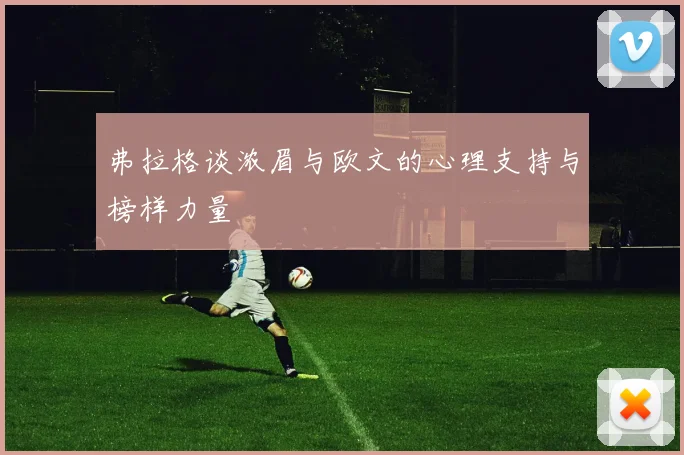 弗拉格谈浓眉与欧文的心理支持与榜样力量