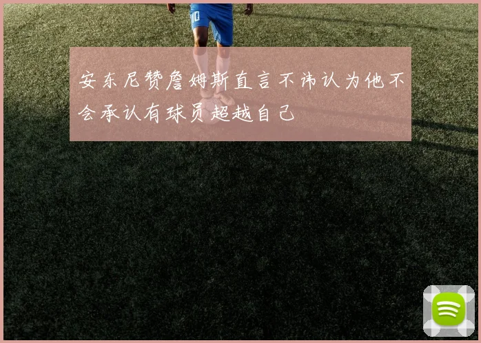 安东尼赞詹姆斯直言不讳认为他不会承认有球员超越自己