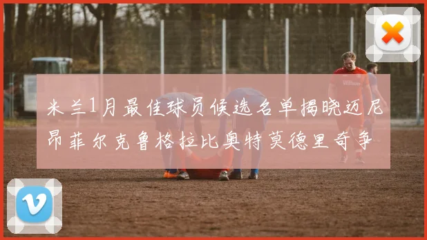 米兰1月最佳球员候选名单揭晓迈尼昂菲尔克鲁格拉比奥特莫德里奇争夺荣誉