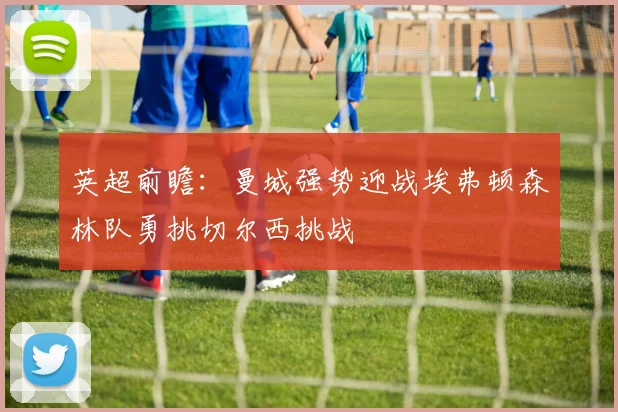 英超前瞻：曼城强势迎战埃弗顿森林队勇挑切尔西挑战