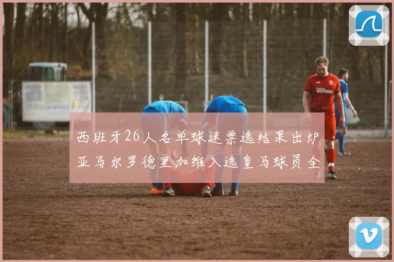 西班牙26人名单球迷票选结果出炉亚马尔罗德里加维入选皇马球员全无