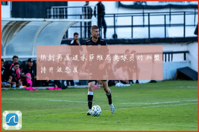 热刺再度追求萨维尼奥球员对加盟持开放态度