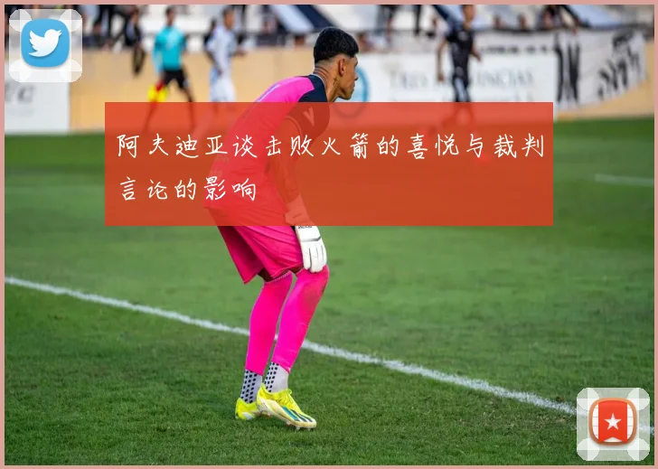阿夫迪亚谈击败火箭的喜悦与裁判言论的影响