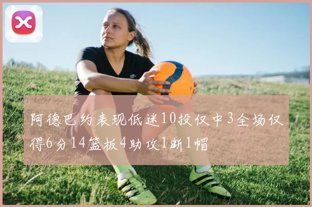 阿德巴约表现低迷10投仅中3全场仅得6分14篮板4助攻1断1帽