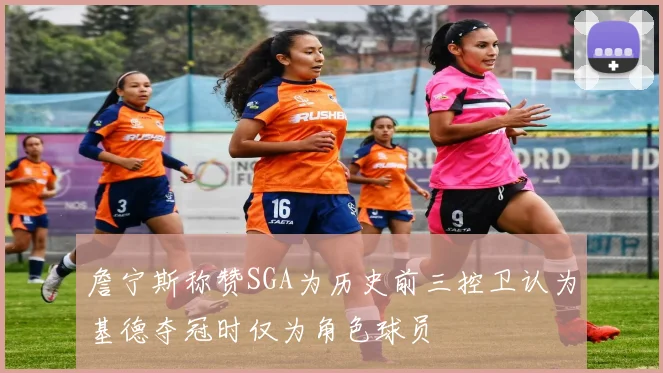 詹宁斯称赞SGA为历史前三控卫认为基德夺冠时仅为角色球员