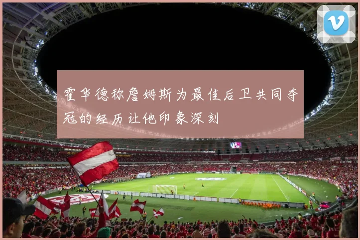 霍华德称詹姆斯为最佳后卫共同夺冠的经历让他印象深刻