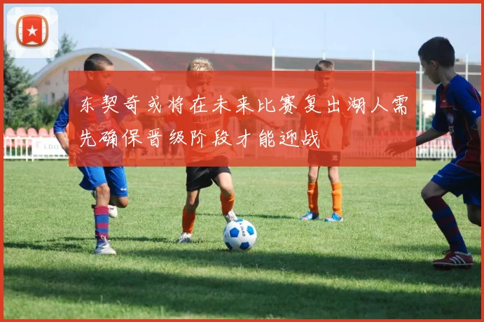 东契奇或将在未来比赛复出湖人需先确保晋级阶段才能迎战