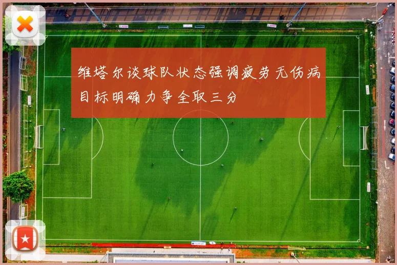 维塔尔谈球队状态强调疲劳无伤病目标明确力争全取三分