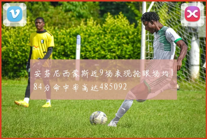 安芬尼西蒙斯近9场表现抢眼场均184分命中率高达485092