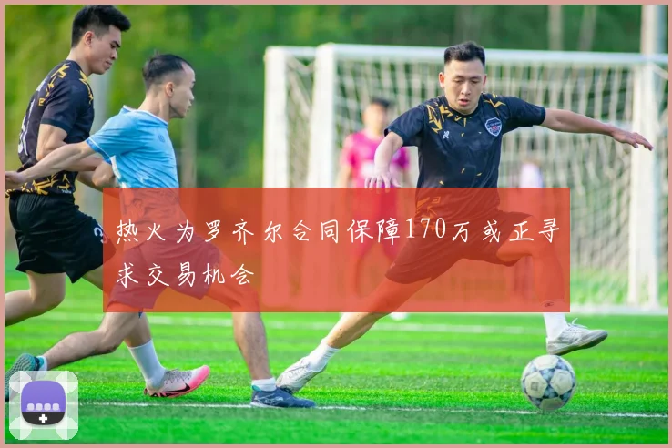 热火为罗齐尔合同保障170万或正寻求交易机会